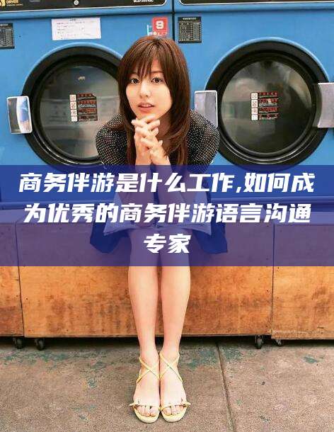 大庆商务伴游是什么工作,如何成为优秀的商务伴游语言沟通专家