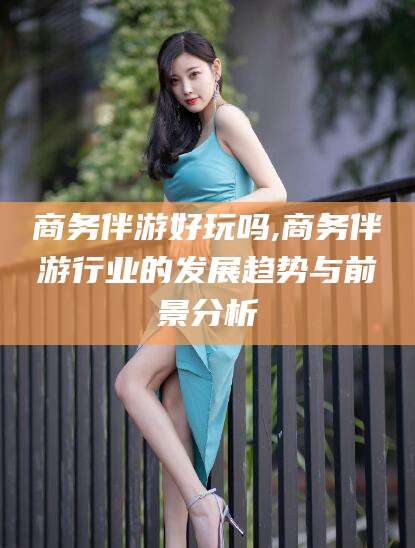 大庆商务伴游好玩吗,商务伴游行业的发展趋势与前景分析