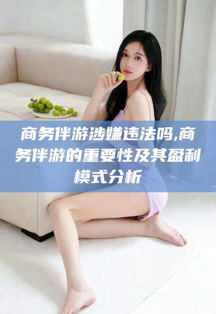 大庆商务伴游涉嫌违法吗,商务伴游的重要性及其盈利模式分析