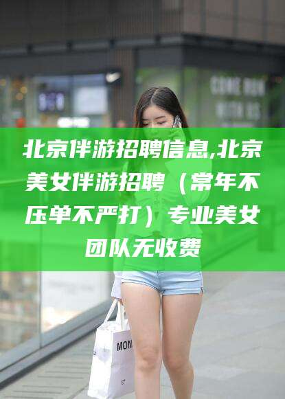大庆北京伴游招聘信息,北京美女伴游招聘（常年不压单不严打）专业美女团队无收费
