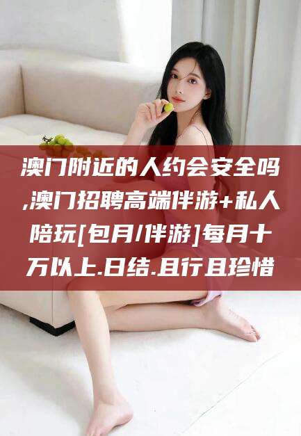 大庆澳门附近的人约会安全吗,澳门招聘高端伴游+私人陪玩[包月/伴游]每月十万以上.日结.且行且珍惜