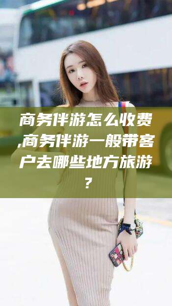 大庆商务伴游怎么收费,商务伴游一般带客户去哪些地方旅游？