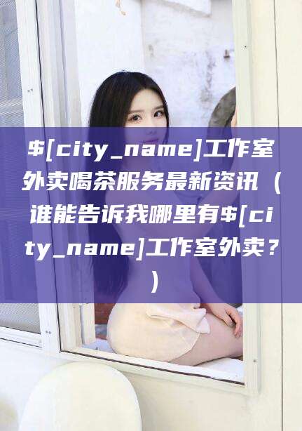 大庆工作室外卖喝茶服务最新资讯（谁能告诉我哪里有大庆工作室外卖？）