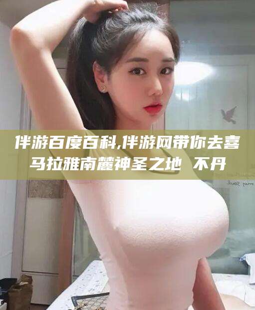 大庆伴游百度百科,伴游网带你去喜马拉雅南麓神圣之地 不丹