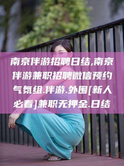 大庆南京伴游招聘日结,南京伴游兼职招聘微信预约气氛组.伴游.外围[新人必看]兼职无押金.日结