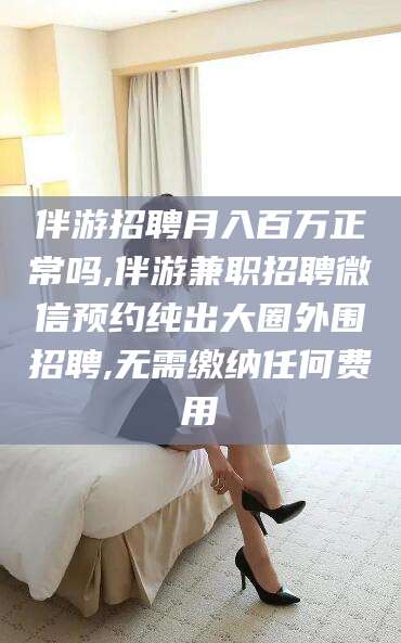 大庆伴游招聘月入百万正常吗,伴游兼职招聘微信预约纯出大圈外围招聘,无需缴纳任何费用
