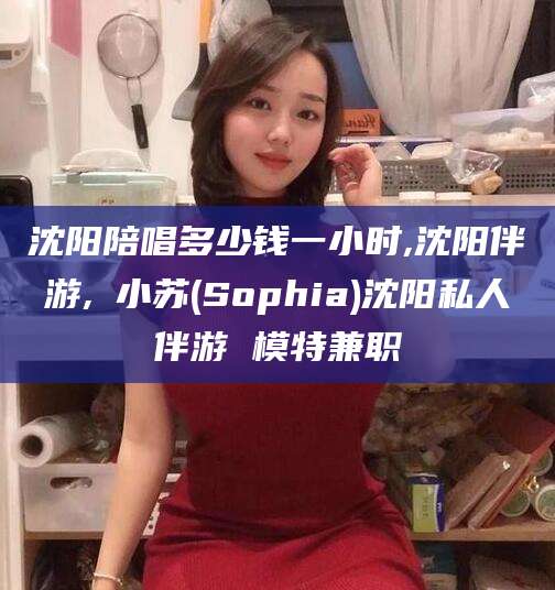 大庆沈阳陪唱多少钱一小时,沈阳伴游,贠小苏(Sophia)沈阳私人伴游 模特兼职