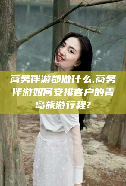 大庆商务伴游都做什么,商务伴游如何安排客户的青岛旅游行程?