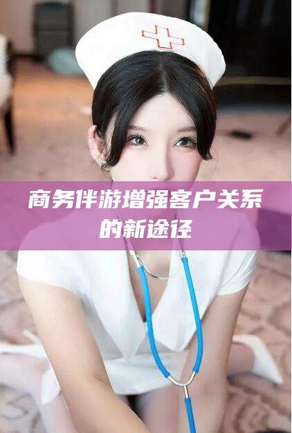 大庆商务伴游增强客户关系的新途径