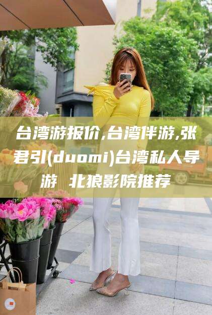 大庆台湾游报价,台湾伴游,张君引(duomi)台湾私人导游 北狼影院推荐