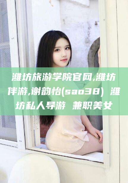 大庆潍坊旅游学院官网,潍坊伴游,谢韵怡(sao38) 潍坊私人导游 兼职美女