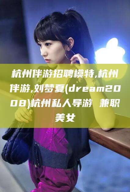 大庆杭州伴游招聘模特,杭州伴游,刘梦夏(dream2008)杭州私人导游 兼职美女