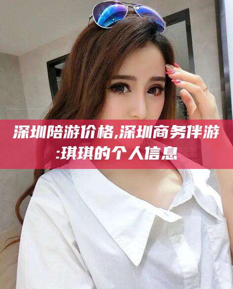 大庆深圳陪游价格,深圳商务伴游:琪琪的个人信息