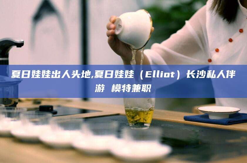 大庆夏日娃娃出人头地,夏日娃娃（Elliot）长沙私人伴游 模特兼职