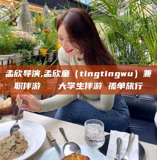 大庆孟欣导演,孟欣童（tingtingwu）兼职伴游   大学生伴游 孤单旅行