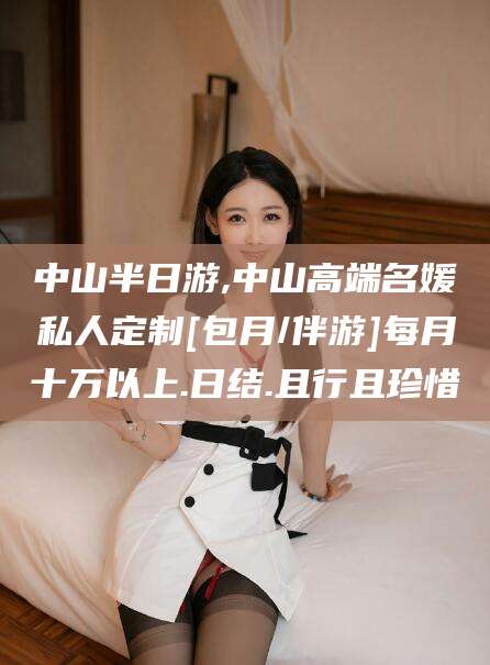 大庆中山半日游,中山高端名媛私人定制[包月/伴游]每月十万以上.日结.且行且珍惜