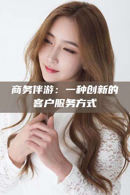 大庆商务伴游：一种创新的客户服务方式