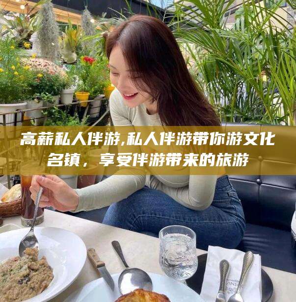 大庆高薪私人伴游,私人伴游带你游文化名镇，享受伴游带来的旅游