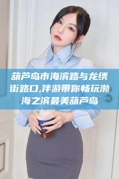 大庆葫芦岛市海滨路与龙绣街路口,伴游带你畅玩渤海之滨最美葫芦岛