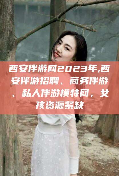 大庆西安伴游网2023年,西安伴游招聘、商务伴游、私人伴游模特网，女孩资源紧缺