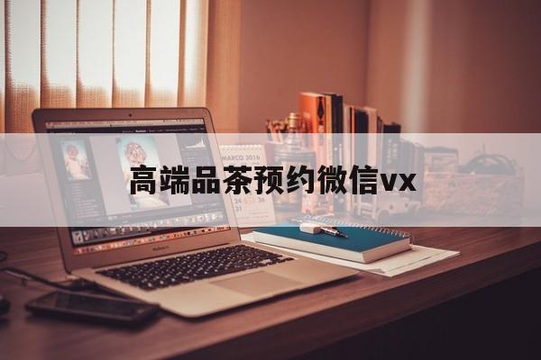 大庆关于高端品茶预约微信vx的信息