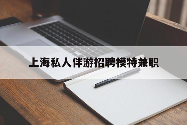 大庆关于上海私人伴游招聘模特兼职的信息